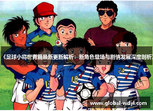 《足球小将世青篇最新更新解析:新角色登场与剧情发展深度剖析》 《足球小将世青篇最新更新解析:新角色登场与剧情发展深度剖析》