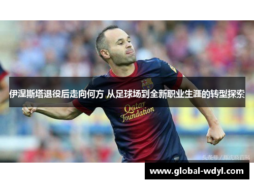 伊涅斯塔退役后走向何方 从足球场到全新职业生涯的转型探索