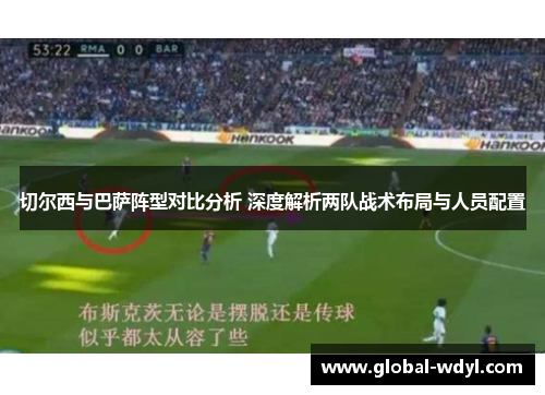 切尔西与巴萨阵型对比分析 深度解析两队战术布局与人员配置 切尔西与巴萨阵型对比分析 深度解析两队战术布局与人员配置