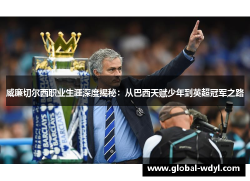 威廉切尔西职业生涯深度揭秘:从巴西天赋少年到英超冠军之路 威廉切尔西职业生涯深度揭秘:从巴西天赋少年到英超冠军之路