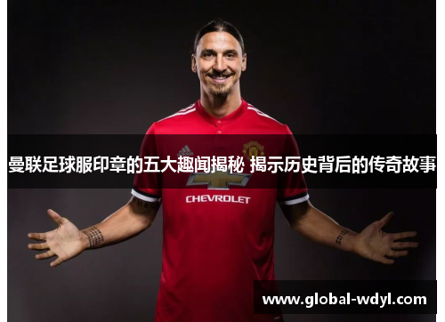 曼联足球服印章的五大趣闻揭秘 揭示历史背后的传奇故事 曼联足球服印章的五大趣闻揭秘 揭示历史背后的传奇故事