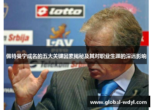 佩特曼宁成名的五大关键因素揭秘及其对职业生涯的深远影响 佩特曼宁成名的五大关键因素揭秘及其对职业生涯的深远影响