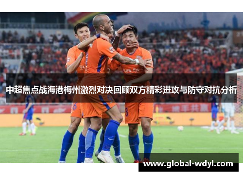 中超焦点战海港梅州激烈对决回顾双方精彩进攻与防守对抗分析 中超焦点战海港梅州激烈对决回顾双方精彩进攻与防守对抗分析