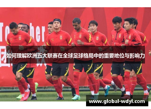 如何理解欧洲五大联赛在全球足球格局中的重要地位与影响力 如何理解欧洲五大联赛在全球足球格局中的重要地位与影响力
