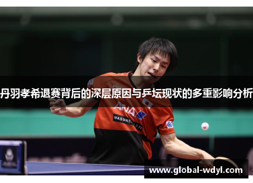 丹羽孝希退赛背后的深层原因与乒坛现状的多重影响分析 丹羽孝希退赛背后的深层原因与乒坛现状的多重影响分析