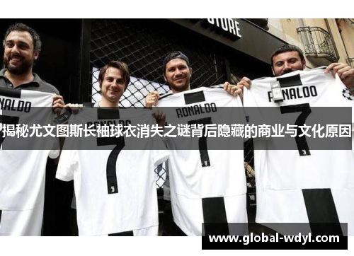 揭秘尤文图斯长袖球衣消失之谜背后隐藏的商业与文化原因 揭秘尤文图斯长袖球衣消失之谜背后隐藏的商业与文化原因