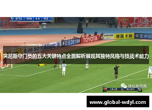 突尼斯守门员的五大关键特点全面解析展现其独特风格与技战术能力 突尼斯守门员的五大关键特点全面解析展现其独特风格与技战术能力