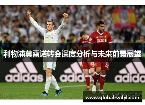 利物浦莫雷诺转会深度分析与未来前景展望 利物浦莫雷诺转会深度分析与未来前景展望