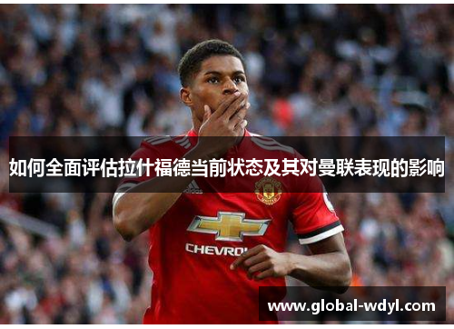 如何全面评估拉什福德当前状态及其对曼联表现的影响 如何全面评估拉什福德当前状态及其对曼联表现的影响