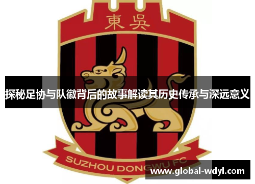 探秘足协与队徽背后的故事解读其历史传承与深远意义 探秘足协与队徽背后的故事解读其历史传承与深远意义
