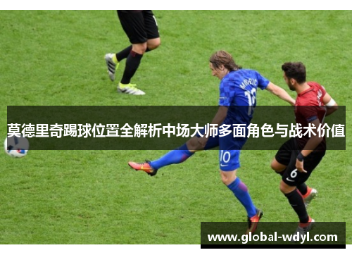 莫德里奇踢球位置全解析中场大师多面角色与战术价值 莫德里奇踢球位置全解析中场大师多面角色与战术价值