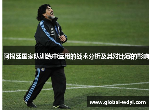 阿根廷国家队训练中运用的战术分析及其对比赛的影响 阿根廷国家队训练中运用的战术分析及其对比赛的影响