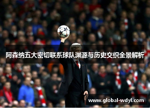 阿森纳五大密切联系球队渊源与历史交织全景解析 阿森纳五大密切联系球队渊源与历史交织全景解析