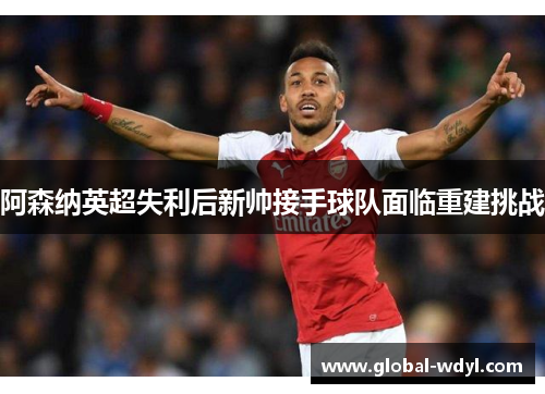 阿森纳英超失利后新帅接手球队面临重建挑战 阿森纳英超失利后新帅接手球队面临重建挑战