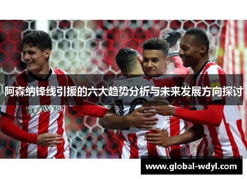 阿森纳锋线引援的六大趋势分析与未来发展方向探讨 阿森纳锋线引援的六大趋势分析与未来发展方向探讨