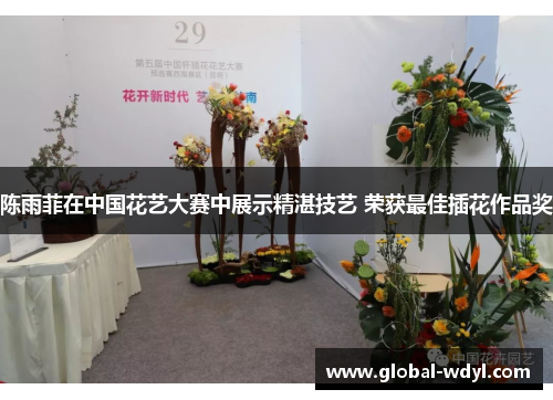 陈雨菲在中国花艺大赛中展示精湛技艺 荣获最佳插花作品奖