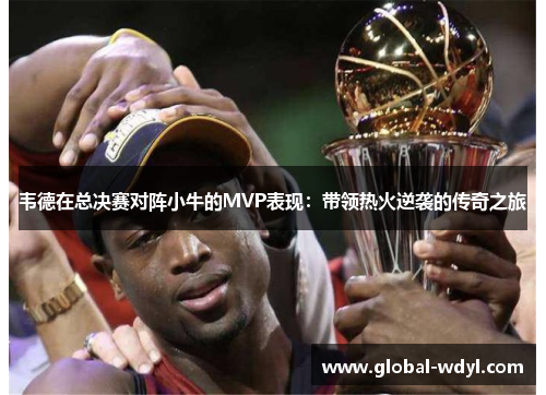 韦德在总决赛对阵小牛的MVP表现:带领热火逆袭的传奇之旅 韦德在总决赛对阵小牛的MVP表现:带领热火逆袭的传奇之旅