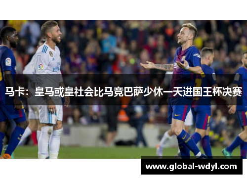 马卡:皇马或皇社会比马竞巴萨少休一天进国王杯决赛 马卡:皇马或皇社会比马竞巴萨少休一天进国王杯决赛