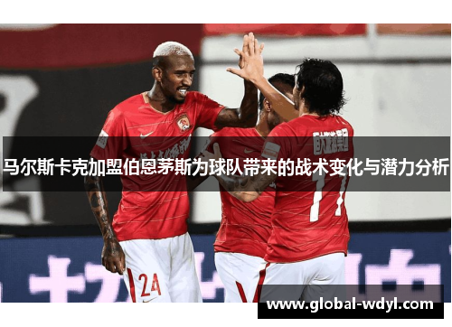 马尔斯卡克加盟伯恩茅斯为球队带来的战术变化与潜力分析 马尔斯卡克加盟伯恩茅斯为球队带来的战术变化与潜力分析