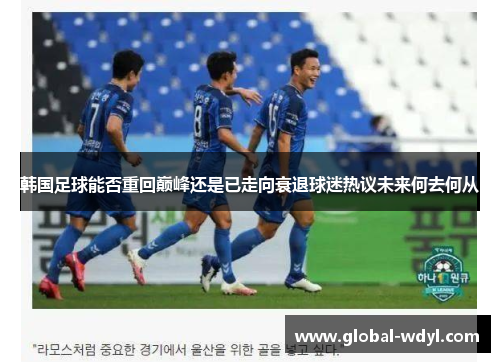 韩国足球能否重回巅峰还是已走向衰退球迷热议未来何去何从