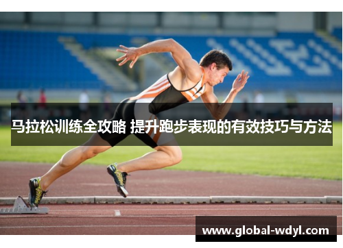 马拉松训练全攻略 提升跑步表现的有效技巧与方法 马拉松训练全攻略 提升跑步表现的有效技巧与方法