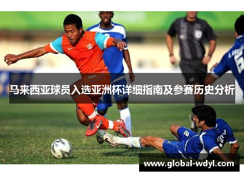 马来西亚球员入选亚洲杯详细指南及参赛历史分析 马来西亚球员入选亚洲杯详细指南及参赛历史分析