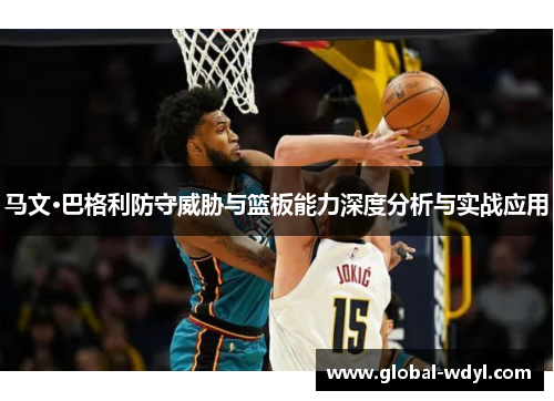 马文·巴格利防守威胁与篮板能力深度分析与实战应用