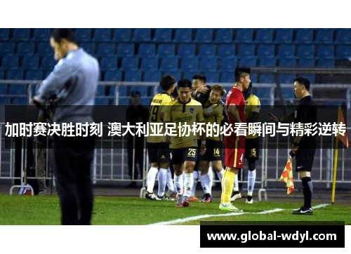 加时赛决胜时刻 澳大利亚足协杯的必看瞬间与精彩逆转