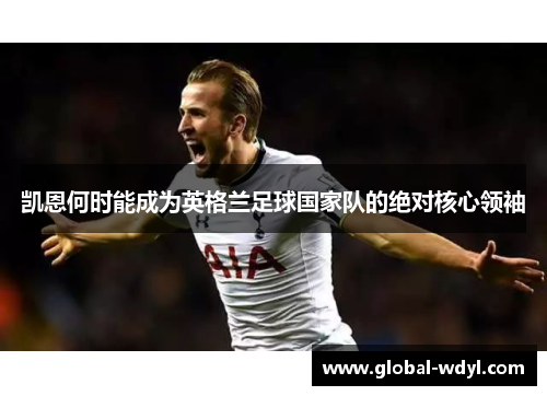 凯恩何时能成为英格兰足球国家队的绝对核心领袖