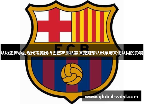 从历史传承到现代审美浅析巴塞罗那队徽演变对球队形象与文化认同的影响