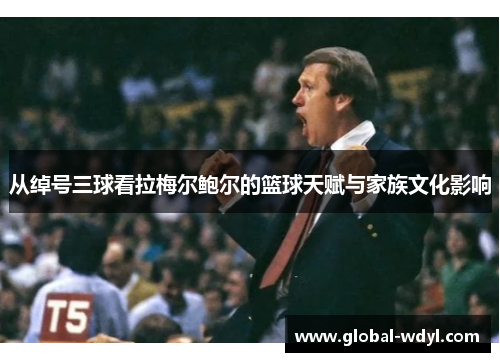 从绰号三球看拉梅尔鲍尔的篮球天赋与家族文化影响 从绰号三球看拉梅尔鲍尔的篮球天赋与家族文化影响