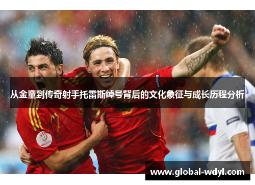 从金童到传奇射手托雷斯绰号背后的文化象征与成长历程分析 从金童到传奇射手托雷斯绰号背后的文化象征与成长历程分析