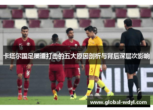 卡塔尔国足屡遭打击的五大原因剖析与背后深层次影响