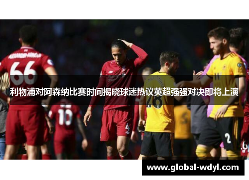 利物浦对阿森纳比赛时间揭晓球迷热议英超强强对决即将上演 利物浦对阿森纳比赛时间揭晓球迷热议英超强强对决即将上演