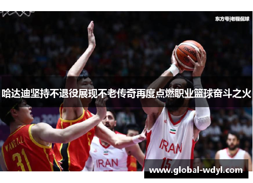 哈达迪坚持不退役展现不老传奇再度点燃职业篮球奋斗之火 哈达迪坚持不退役展现不老传奇再度点燃职业篮球奋斗之火