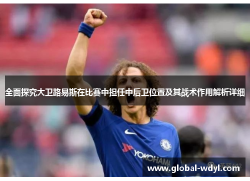全面探究大卫路易斯在比赛中担任中后卫位置及其战术作用解析详细 全面探究大卫路易斯在比赛中担任中后卫位置及其战术作用解析详细