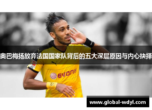 奥巴梅扬放弃法国国家队背后的五大深层原因与内心抉择