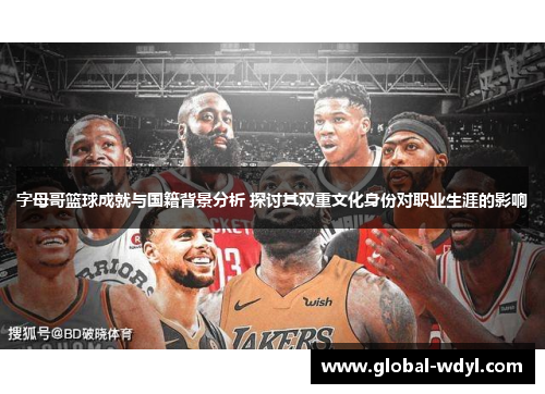 字母哥篮球成就与国籍背景分析 探讨其双重文化身份对职业生涯的影响