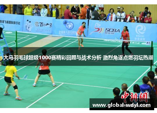 大马羽毛球超级1000赛精彩回顾与战术分析 激烈角逐点燃羽坛热潮