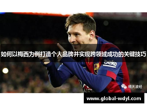 如何以梅西为例打造个人品牌并实现跨领域成功的关键技巧