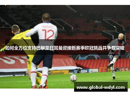 如何全方位支持巴黎圣日耳曼迎接新赛季欧冠挑战并争取突破