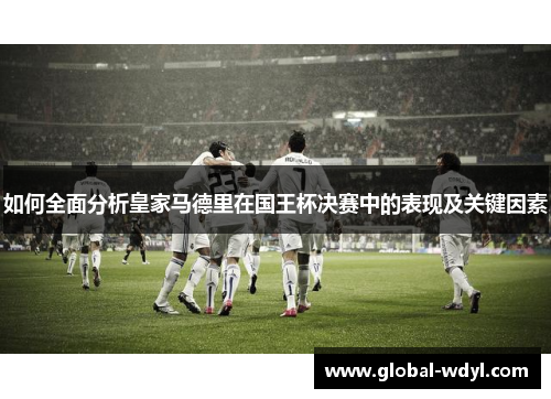 如何全面分析皇家马德里在国王杯决赛中的表现及关键因素