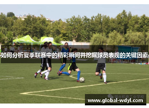 如何分析夏季联赛中的精彩瞬间并挖掘球员表现的关键因素 如何分析夏季联赛中的精彩瞬间并挖掘球员表现的关键因素