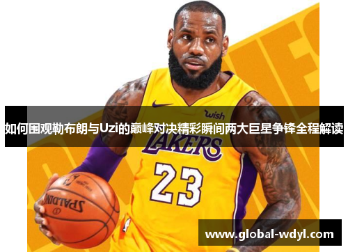 如何围观勒布朗与Uzi的巅峰对决精彩瞬间两大巨星争锋全程解读