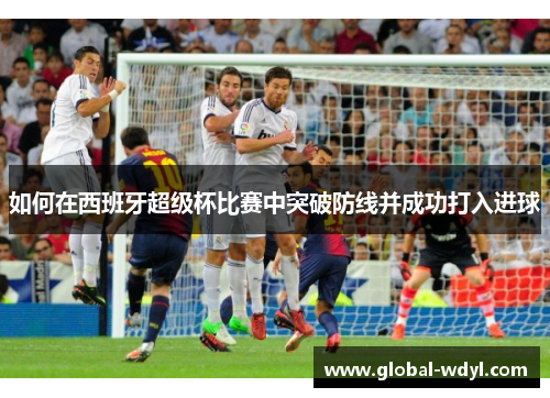 如何在西班牙超级杯比赛中突破防线并成功打入进球