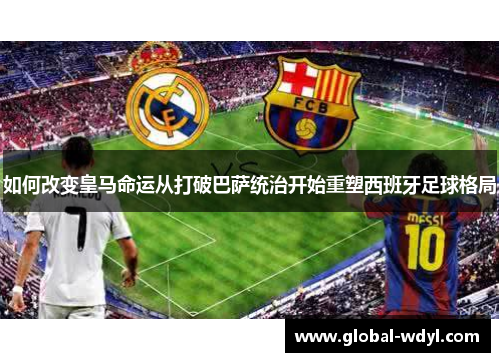 如何改变皇马命运从打破巴萨统治开始重塑西班牙足球格局