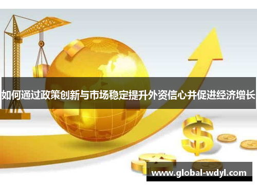 如何通过政策创新与市场稳定提升外资信心并促进经济增长 如何通过政策创新与市场稳定提升外资信心并促进经济增长