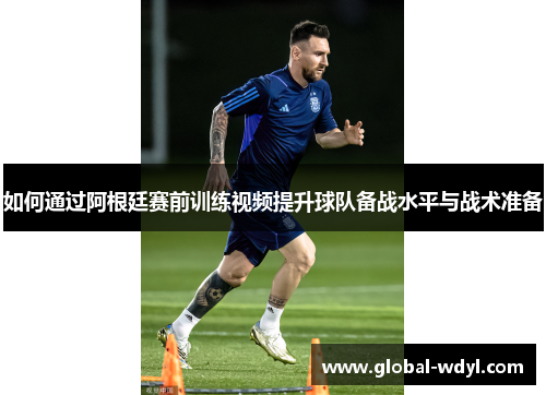 如何通过阿根廷赛前训练视频提升球队备战水平与战术准备