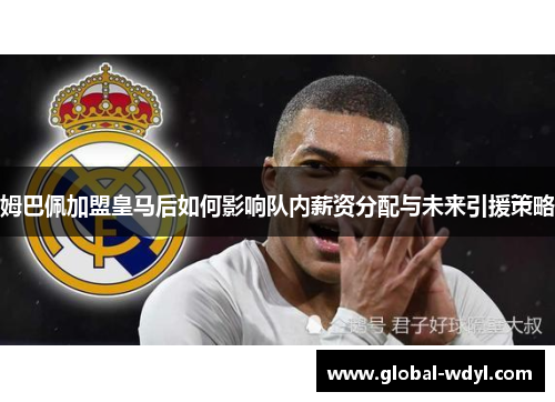 姆巴佩加盟皇马后如何影响队内薪资分配与未来引援策略