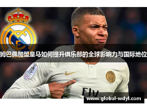 姆巴佩加盟皇马如何提升俱乐部的全球影响力与国际地位 姆巴佩加盟皇马如何提升俱乐部的全球影响力与国际地位